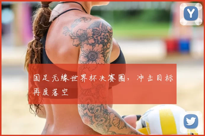 国足无缘世界杯决赛圈，冲击目标再度落空