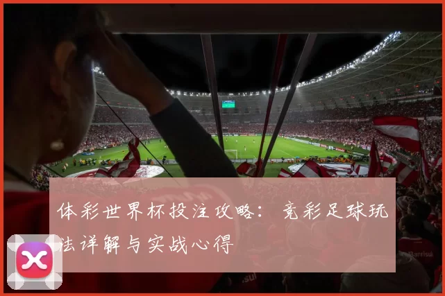 体彩世界杯投注攻略:竞彩足球玩法详解与实战心得