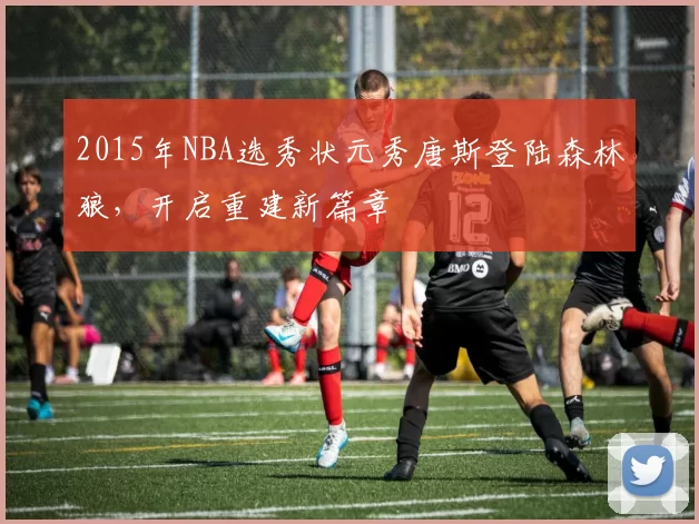 2015年NBA选秀状元秀唐斯登陆森林狼，开启重建新篇章