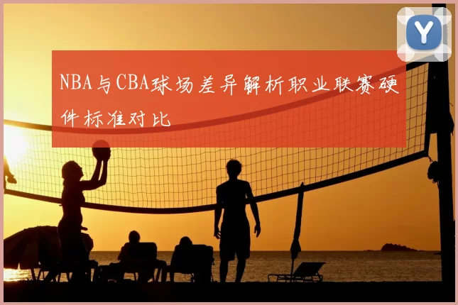 NBA与CBA球场差异解析职业联赛硬件标准对比