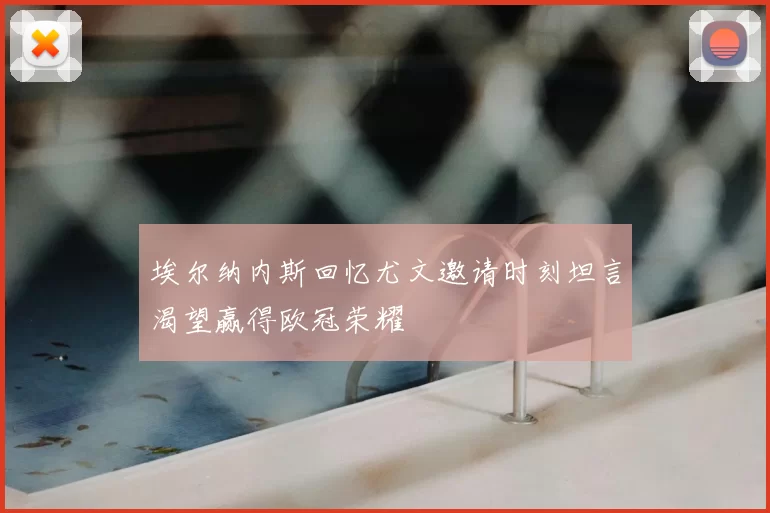 埃尔纳内斯回忆尤文邀请时刻坦言渴望赢得欧冠荣耀