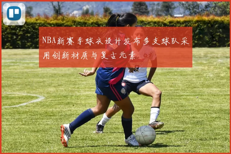 NBA新赛季球衣设计发布多支球队采用创新材质与复古元素