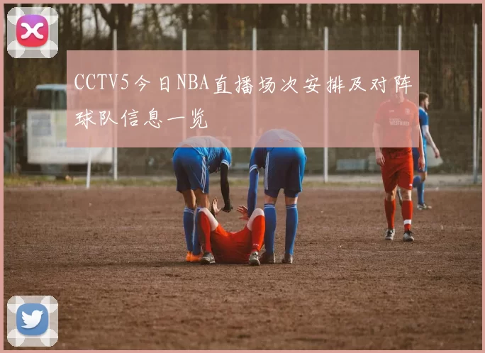 CCTV5今日NBA直播场次安排及对阵球队信息一览