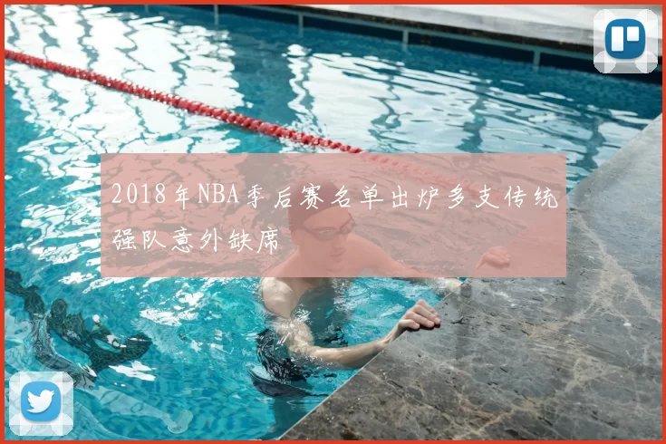 2018年NBA季后赛名单出炉多支传统强队意外缺席