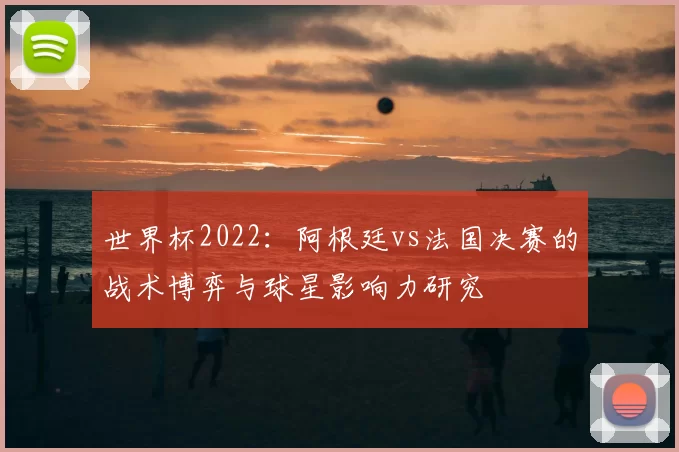 世界杯2022:阿根廷vs法国决赛的战术博弈与球星影响力研究
