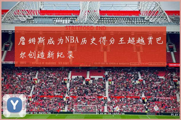詹姆斯成为NBA历史得分王超越贾巴尔创造新纪录