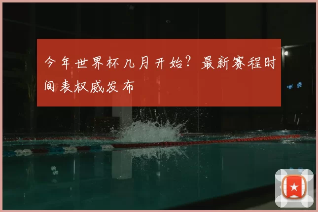 今年世界杯几月开始？最新赛程时间表权威发布