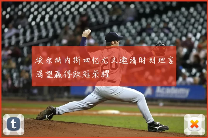 埃尔纳内斯回忆尤文邀请时刻坦言渴望赢得欧冠荣耀