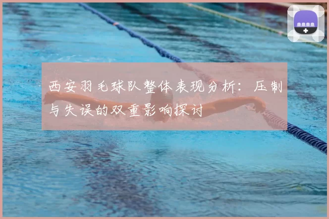 西安羽毛球队整体表现分析:压制与失误的双重影响探讨