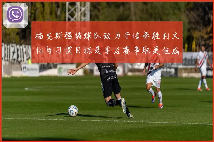 福克斯强调球队致力于培养胜利文化与习惯目标是季后赛争取更佳成绩