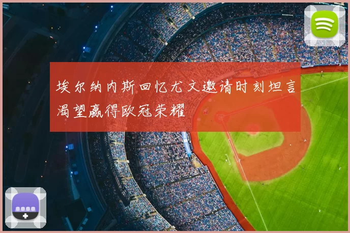 埃尔纳内斯回忆尤文邀请时刻坦言渴望赢得欧冠荣耀