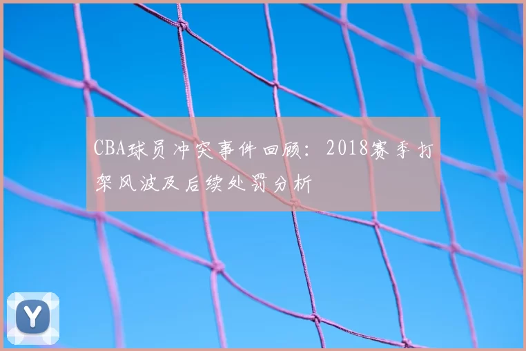 CBA球员冲突事件回顾：2018赛季打架风波及后续处罚分析