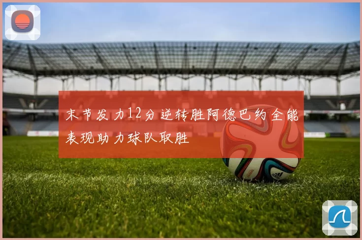末节发力12分逆转胜阿德巴约全能表现助力球队取胜