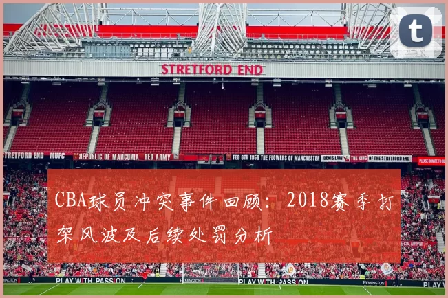 CBA球员冲突事件回顾：2018赛季打架风波及后续处罚分析