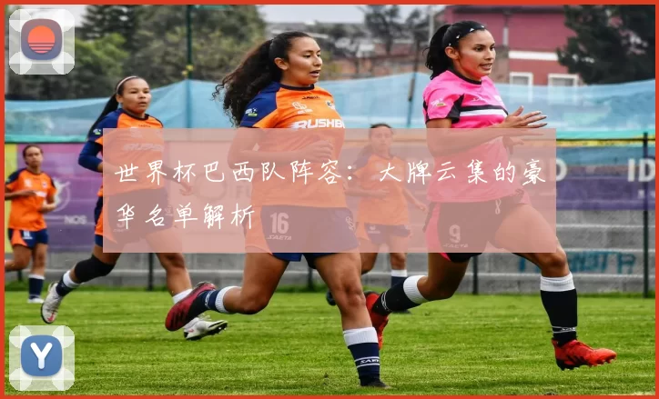 世界杯巴西队阵容:大牌云集的豪华名单解析