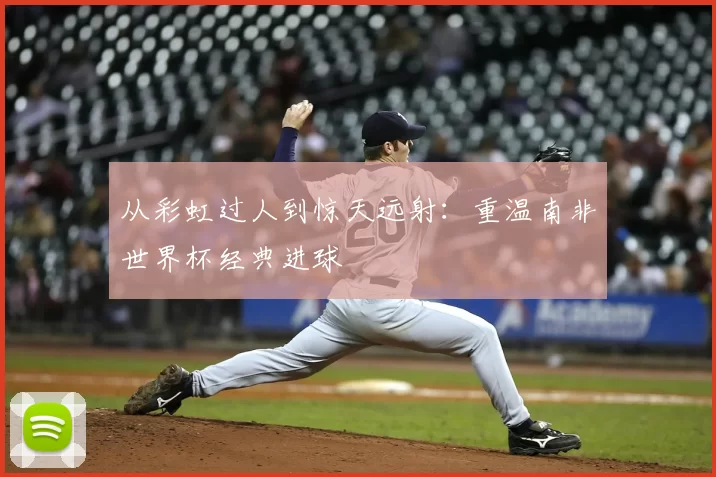 从彩虹过人到惊天远射：重温南非世界杯经典进球