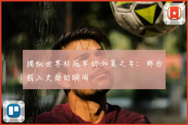 揭秘世界杯冠军的加冕之年：那些载入史册的瞬间
