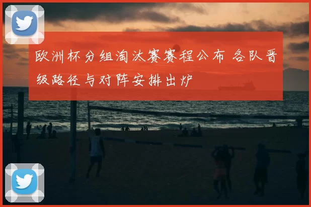 欧洲杯分组淘汰赛赛程公布 各队晋级路径与对阵安排出炉