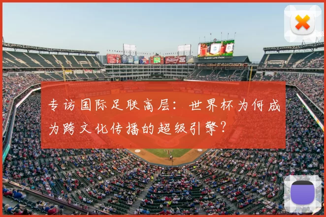 专访国际足联高层:世界杯为何成为跨文化传播的超级引擎?