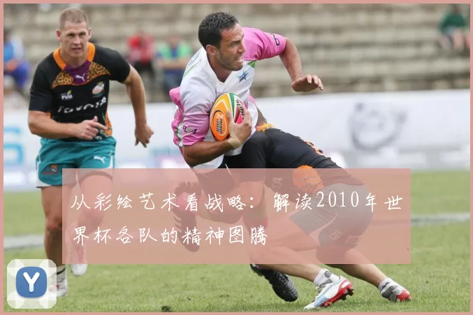 从彩绘艺术看战略：解读2010年世界杯各队的精神图腾