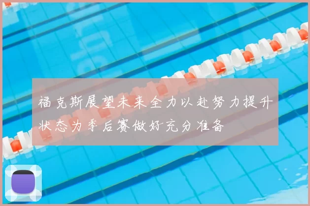 福克斯展望未来全力以赴努力提升状态为季后赛做好充分准备
