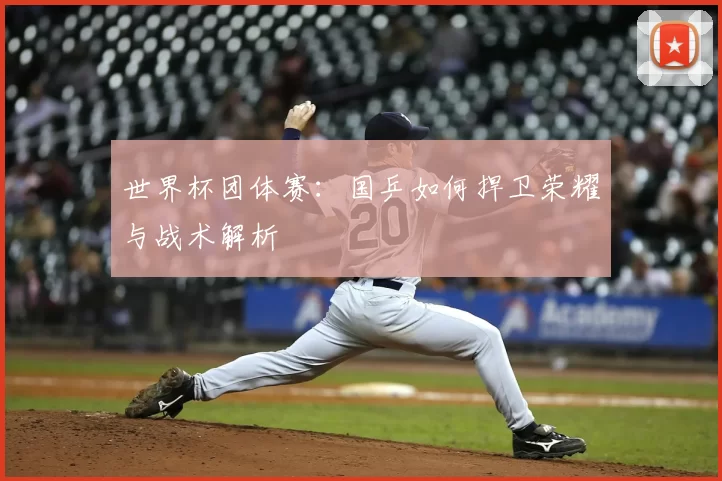 世界杯团体赛：国乒如何捍卫荣耀与战术解析