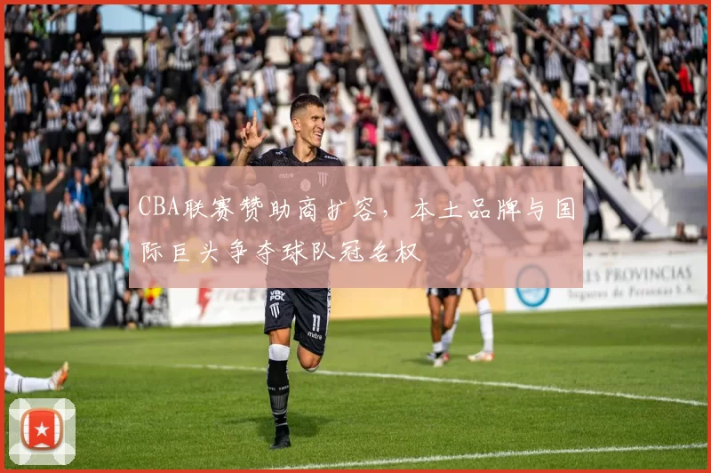 CBA联赛赞助商扩容，本土品牌与国际巨头争夺球队冠名权
