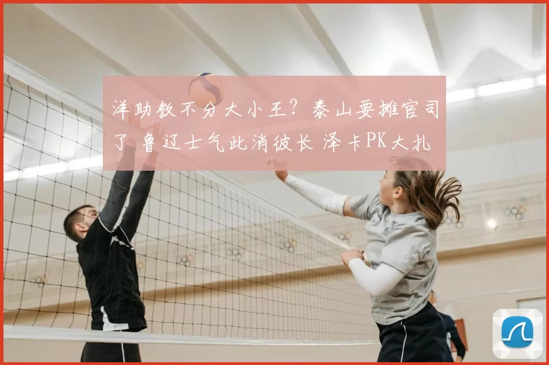 洋助教不分大小王？泰山要摊官司了 鲁辽士气此消彼长 泽卡PK大扎
