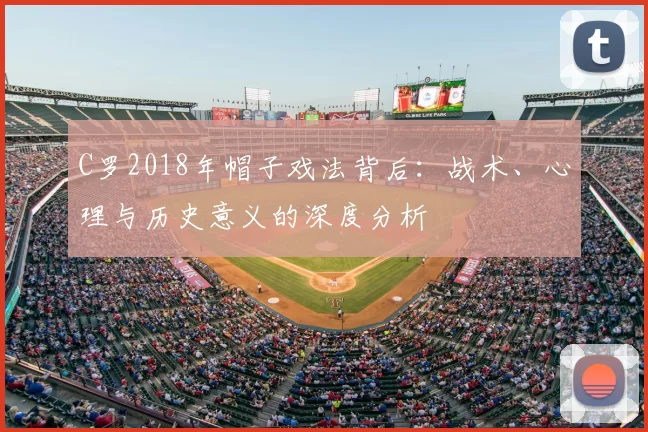 C罗2018年帽子戏法背后:战术、心理与历史意义的深度分析