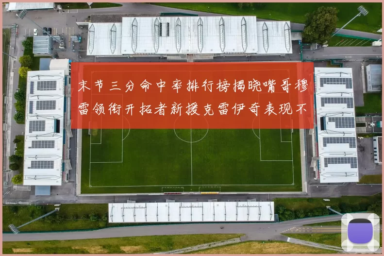 末节三分命中率排行榜揭晓嘴哥穆雷领衔开拓者新援克雷伊奇表现不俗
