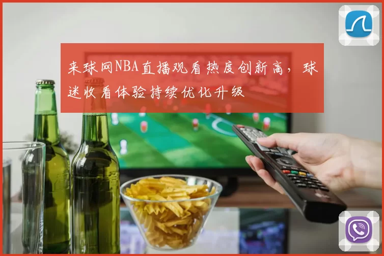 来球网NBA直播观看热度创新高，球迷收看体验持续优化升级