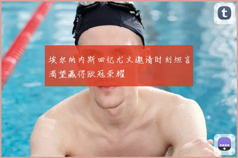 埃尔纳内斯回忆尤文邀请时刻坦言渴望赢得欧冠荣耀