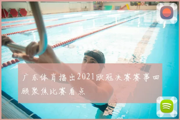广东体育播出2021欧冠决赛赛事回顾聚焦比赛看点