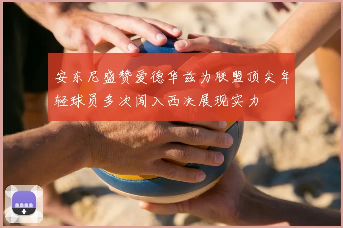 安东尼盛赞爱德华兹为联盟顶尖年轻球员多次闯入西决展现实力