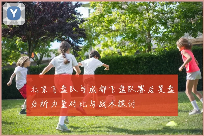 北京飞盘队与成都飞盘队赛后复盘分析力量对比与战术探讨