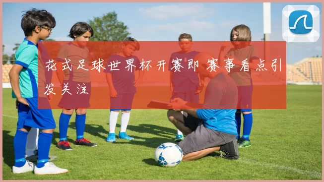 花式足球世界杯开赛即 赛事看点引发关注