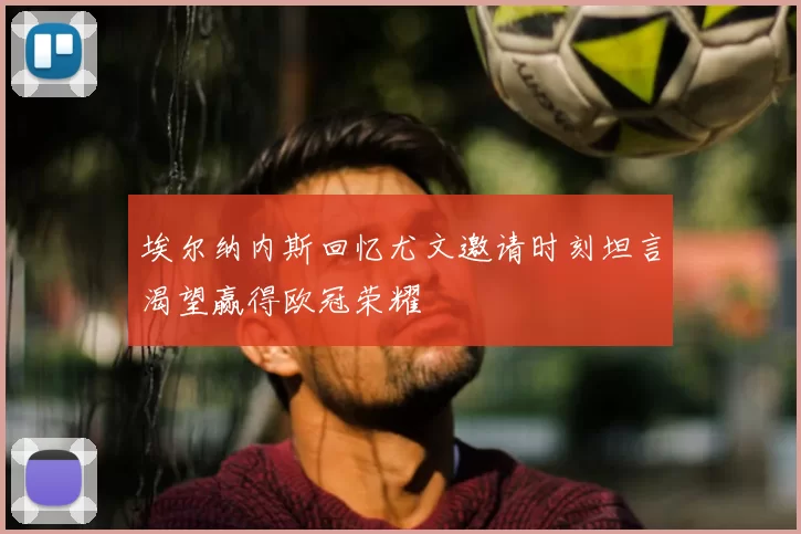 埃尔纳内斯回忆尤文邀请时刻坦言渴望赢得欧冠荣耀