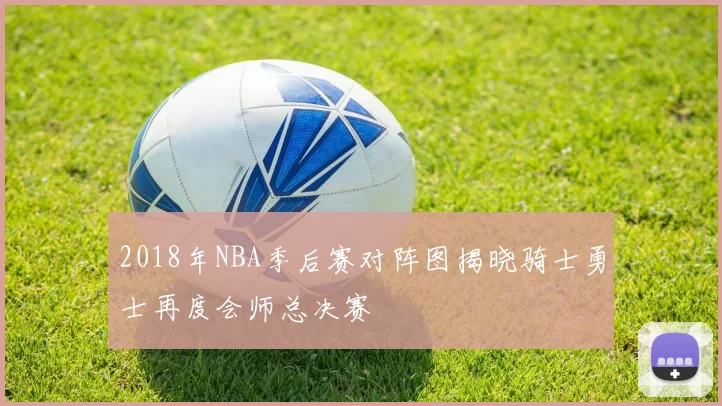 2018年NBA季后赛对阵图揭晓骑士勇士再度会师总决赛