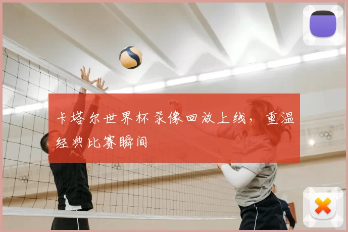 卡塔尔世界杯录像回放上线，重温经典比赛瞬间