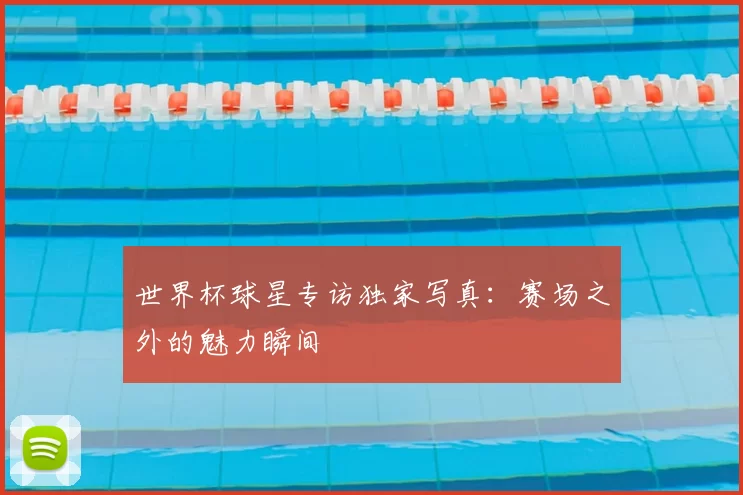 世界杯球星专访独家写真:赛场之外的魅力瞬间