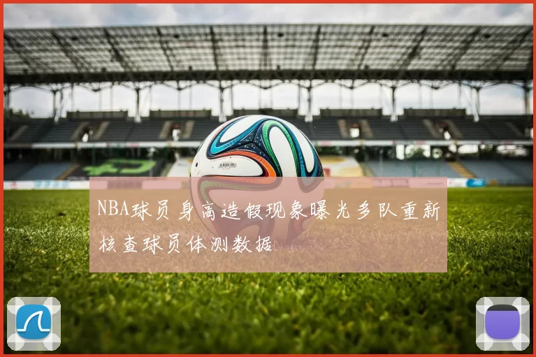 NBA球员身高造假现象曝光多队重新核查球员体测数据