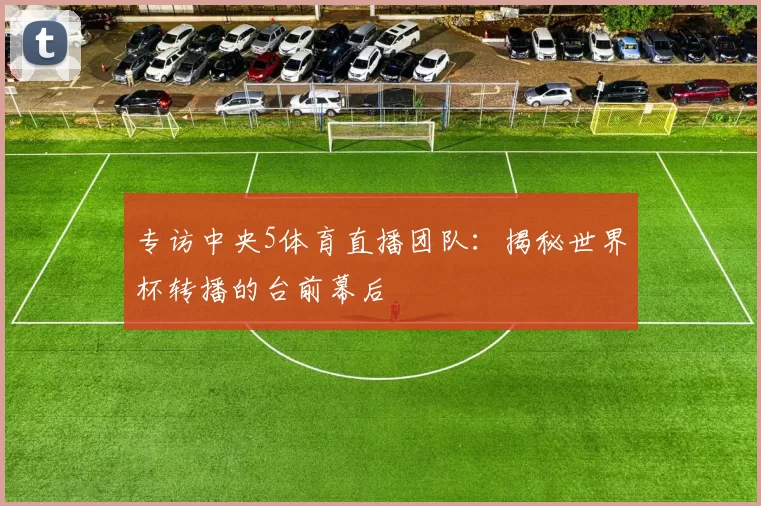 专访中央5体育直播团队：揭秘世界杯转播的台前幕后