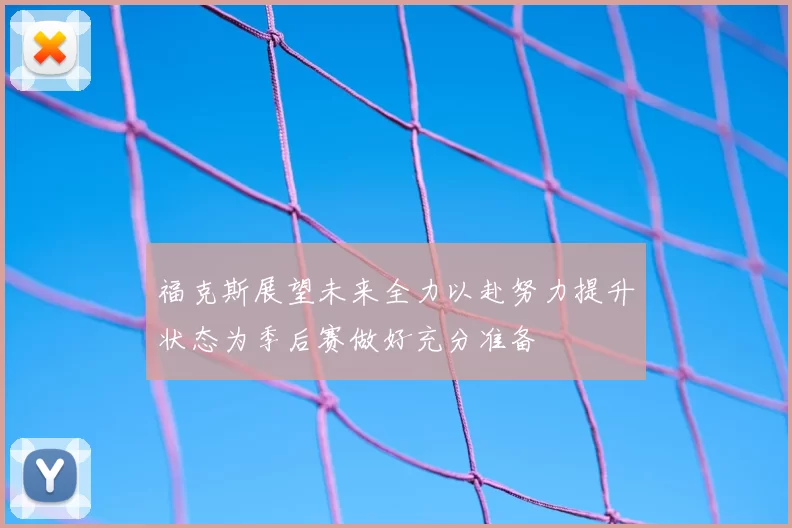 福克斯展望未来全力以赴努力提升状态为季后赛做好充分准备