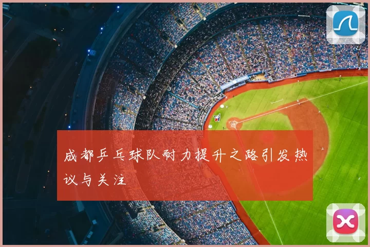成都乒乓球队耐力提升之路引发热议与关注
