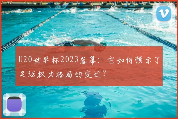 U20世界杯2023落幕：它如何预示了足坛权力格局的变迁？