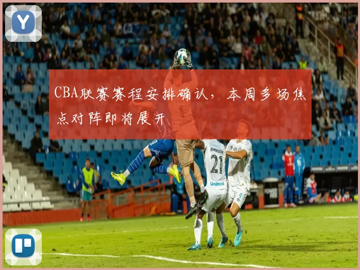 CBA联赛赛程安排确认，本周多场焦点对阵即将展开
