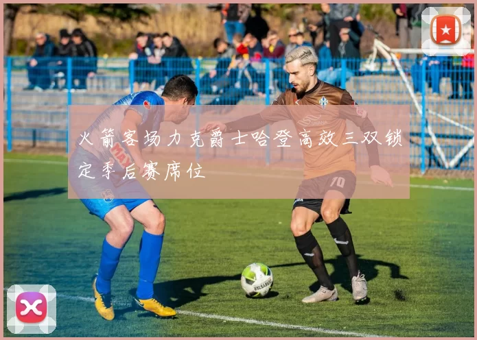 火箭客场力克爵士哈登高效三双锁定季后赛席位