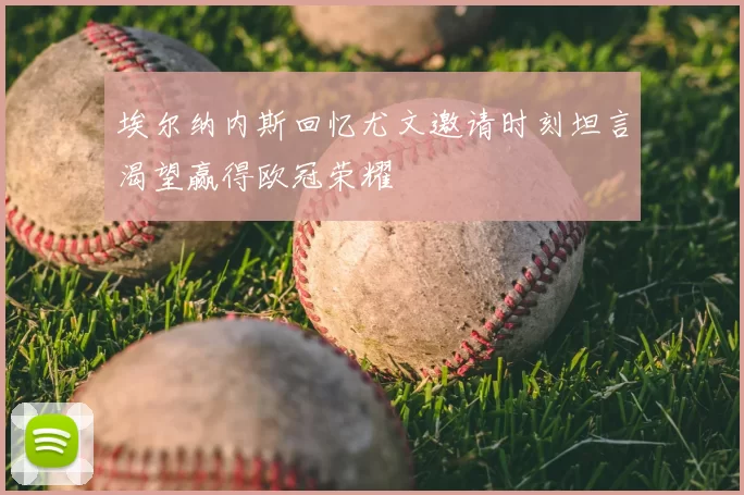 埃尔纳内斯回忆尤文邀请时刻坦言渴望赢得欧冠荣耀