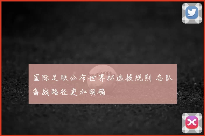 国际足联公布世界杯选拔规则 各队备战路径更加明确