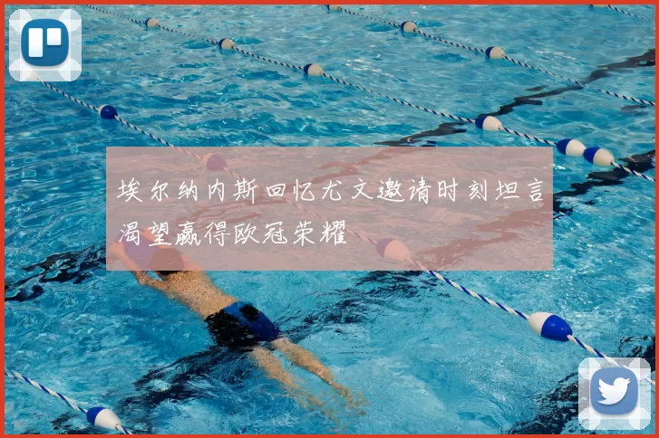 埃尔纳内斯回忆尤文邀请时刻坦言渴望赢得欧冠荣耀